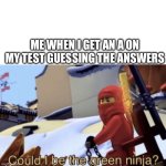 Could I Be The Green Ninja? | ME WHEN I GET AN A ON MY TEST GUESSING THE ANSWERS | image tagged in could i be the green ninja | made w/ Imgflip meme maker