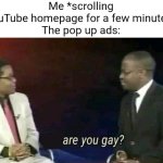 Anyone else get those "Are You Gay?" quizzes popping up on YouTube? | Me *scrolling YouTube homepage for a few minutes*
The pop up ads: | image tagged in why are you gay,lgbtq,cursed,gay,youtube,quiz | made w/ Imgflip meme maker