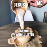 Jesus | ME; JESUS; ANYONE WHO'LL LISTEN | image tagged in overflowing coffee,evangelism,christian memes | made w/ Imgflip meme maker
