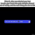 You Can Now Play as Luigi | What if, after you inhaled your last breath, your heart rate gets straight, phased out of reality, and the next thing you see is this | image tagged in you can now play as luigi | made w/ Imgflip meme maker