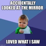 Success Kid | ACCIDENTALLY LOOKED AT THE MIRROR; LOVED WHAT I SAW | image tagged in memes,success kid | made w/ Imgflip meme maker