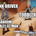relatble? | DRUNK DRIVER; TODDLER. RANDOM MENTALLY ILL MAN. KIDNAPPER; PITBULL NAMED CUPCAKE | image tagged in ash ketchum gets guns pointed at him | made w/ Imgflip meme maker