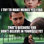 Believe | I TRY TO MAKE MEMES YET I FAIL; THAT'S BECAUSE YOU DON'T BELIEVE IN YOURSELF YET; YOU CAN SUCCEED IN DOING WHAT YOU LOVE | image tagged in memes,finding neverland | made w/ Imgflip meme maker