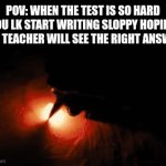 the test | POV: WHEN THE TEST IS SO HARD YOU LK START WRITING SLOPPY HOPING THE TEACHER WILL SEE THE RIGHT ANSWER | image tagged in gifs,memes,relatable,so true memes,school,fire | made w/ Imgflip video-to-gif maker