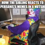 True Meme | HOW THE SIBLING REACTS TO THE PERSONS'S MEMES IN A NUTSHELL : | image tagged in computer clown,siblings,sisters | made w/ Imgflip meme maker