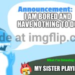 uhhhhh | I AM BORED AND HAVE NOTHING TO DO; MY SISTER PLAYING MSM | image tagged in gummie's announcement template,oh wow are you actually reading these tags | made w/ Imgflip meme maker