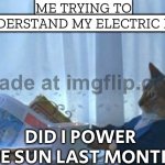 ME TRYING TO UNDERSTAND MY ELECTRIC BILL; DID I POWER THE SUN LAST MONTH? | ME TRYING TO UNDERSTAND MY ELECTRIC BILL; DID I POWER THE SUN LAST MONTH? | image tagged in memes,i should buy a boat cat,electricity,electric,power,sun | made w/ Imgflip meme maker