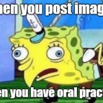 Mocking Spongebob | When you post images; when you have oral practice | image tagged in memes,mocking spongebob | made w/ Imgflip meme maker
