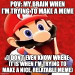 No thoughts, brain empty. | POV: MY BRAIN WHEN I'M TRYING TO MAKE A MEME; (I DON'T EVEN KNOW WHERE IT IS WHEN I'M TRYING TO MAKE A NICE, RELATABLE MEME) | image tagged in smg4 mario,smg4 | made w/ Imgflip meme maker
