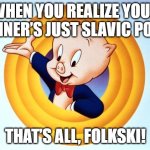 Porky Pig | WHEN YOU REALIZE YOUR DINNER’S JUST SLAVIC PORK; THAT’S ALL, FOLKSKI! | image tagged in porky pig,slavic pork | made w/ Imgflip meme maker