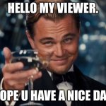 Leonardo Dicaprio Cheers | HELLO MY VIEWER. HOPE U HAVE A NICE DAY. | image tagged in memes,leonardo dicaprio cheers | made w/ Imgflip meme maker