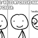 i did this and im 11 lmao | MY CRUSH:; ME: *HOLDS MY CRUSHS HAND* | image tagged in realization,crush | made w/ Imgflip meme maker