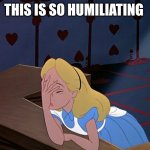Alice in Wonderland Face Palm Facepalm | THIS IS SO HUMILIATING | image tagged in alice in wonderland face palm facepalm,humiliation | made w/ Imgflip meme maker