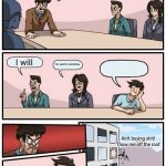 Boardroom Meeting Suggestion | Who is buying a valentine gift for me; I will; I'm used to receiving; Ain't buying shit! Thow me off the roof | image tagged in memes,boardroom meeting suggestion | made w/ Imgflip meme maker