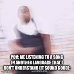 A clever title | POV: ME LISTENING TO A SONG IN ANOTHER LANGUAGE THAT I DON’T UNDERSTAND (IT SOUND GOOD): | image tagged in gifs,language | made w/ Imgflip video-to-gif maker