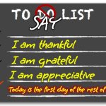 A Million Tomorrows Shall All Pass Away, ‘Ere I Forget All The Joy That Is Mine, TODAY. | SAY; I am thankful; I am grateful; I am appreciative; Today is the first day of the rest of my life | image tagged in to do list,today,thankful,grateful,appreciative,memes | made w/ Imgflip meme maker