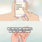 Hard To Swallow Pills | NO TRUTHS ARE ABSOLUTE. NO FACTS ARE ETERNAL | image tagged in memes,hard to swallow pills | made w/ Imgflip meme maker