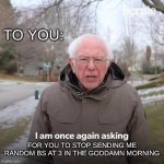for that one bro | TO YOU:; FOR YOU TO STOP SENDING ME RANDOM BS AT 3 IN THE GODDAMN MORNING | image tagged in memes,bernie i am once again asking for your support | made w/ Imgflip meme maker