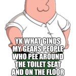 oh silly antics petor | PETER: HI ITS ME PETER; YK WHAT GINDS MY GEARS PEOPLE WHO PEE AROUND THE TOILET SEAT AND ON THE FLOOR NEXT TO IT INSTEAD OF IN THE TOILET | image tagged in peter griffin | made w/ Imgflip meme maker