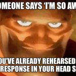 first meme i’ve ever made, hope it’s good! | WHEN SOMEONE SAYS ‘I’M SO AWKWARD’; BUT YOU’VE ALREADY REHEARSED EVERY POSSIBLE RESPONSE IN YOUR HEAD SINCE 2012 | image tagged in creepy smile heavy tf2 | made w/ Imgflip meme maker