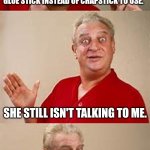 The quietest she's been in years... | I ACCIDENTALLY GAVE MY WIFE A GLUE STICK INSTEAD OF CHAPSTICK TO USE. SHE STILL ISN'T TALKING TO ME. TALK ABOUT A STICKY SITUATION. NO RESPECT I TELL YA. | image tagged in bad pun dangerfield | made w/ Imgflip meme maker