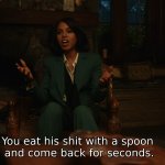 You eat his shit with a spoon