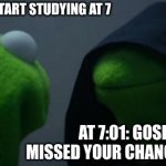 Evil Kermit | ME: ALR I WILL START STUDYING AT 7; AT 7:01: GOSH YOU MISSED YOUR CHANCE-DO IT AT 8 | image tagged in memes,evil kermit | made w/ Imgflip meme maker