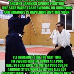 Funny | NOTHING LIKE WATCHING WP LEARNING ANCIENT JAPANESE SWORD FIGHTING LIKE STAR WARS LASER SWORDS OR DUNGEONS AND DRAGONS IS HAPPENING ANYTIME SOON; I'LL REMEMBER THAT THE NEXT TIME I'M SWORDFIGHTING THUGS AT A POOL HALL SO I CAN KICK ASS WITH A POOL CUE OR A BROOM STICK WHILE EVERYONE ELSE GOT A DESERT EAGLE 🦅 50 AND GLOCK 10 MM ON DECK | image tagged in funny,whomst has awakened the ancient one,sword fight,guns,white people,death battle | made w/ Imgflip meme maker