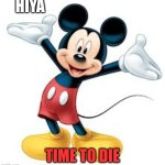m-i-c-k-e-DIE! | HIYA; TIME TO DIE | image tagged in m-i-c-k-e-die | made w/ Imgflip meme maker