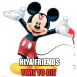 m-i-c-k-e-DIE! | TIME TO DIE; HIYA FRIENDS | image tagged in m-i-c-k-e-die | made w/ Imgflip meme maker