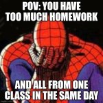 This is annoying to have to happen | POV: YOU HAVE TOO MUCH HOMEWORK; AND ALL FROM ONE CLASS IN THE SAME DAY | image tagged in memes,sad spiderman,spiderman | made w/ Imgflip meme maker