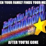 The more you wish you didn’t know | WHEN YOUR FAMILY FINDS YOUR MEMES; AFTER YOU'RE GONE | image tagged in the more you wish you didn t know | made w/ Imgflip meme maker