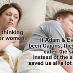 I Bet He's Thinking About Other Women | I bet he's thinking about other women. If Adam & Eve had been Cajuns, they would've eaten the snake instead of the apple and saved us all a lot of trouble. | image tagged in memes,i bet he's thinking about other women,cajuns,adam and eve | made w/ Imgflip meme maker