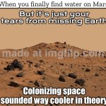 Colonizing space sounded way cooler in theory | When you finally find water on Mars; But it's just your tears from missing Earth; Colonizing space sounded way cooler in theory | image tagged in mars landscape,theory,mars,planets,futuristic utopia,water | made w/ Imgflip meme maker