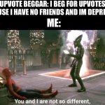 You and i are not so diffrent | UPVOTE BEGGAR: I BEG FOR UPVOTES BECAUSE I HAVE NO FRIENDS AND IM DEPRESSED; ME: | image tagged in you and i are not so diffrent | made w/ Imgflip meme maker