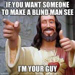 Buddy Christ | IF YOU WANT SOMEONE TO MAKE A BLIND MAN SEE; I’M YOUR GUY | image tagged in memes,buddy christ | made w/ Imgflip meme maker
