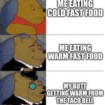 frfrfrfrfr | ME EATING COLD FAST FOOD; ME EATING WARM FAST FOOD; MY BUTT GETTING WARM FROM THE TACO BELL | image tagged in winne pooh 3 | made w/ Imgflip meme maker