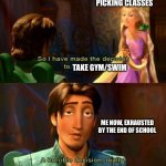 I’m so tired | ME LAST YEAR, PICKING CLASSES; TAKE GYM/SWIM; ME NOW, EXHAUSTED BY THE END OF SCHOOL | image tagged in a horrible decision really | made w/ Imgflip meme maker