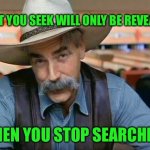 Sam Elliott special kind of stupid | WHAT YOU SEEK WILL ONLY BE REVEALED; WHEN YOU STOP SEARCHING | image tagged in sam elliott special kind of stupid | made w/ Imgflip meme maker