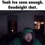 Yeah Ive seen enough. Goodnight chat. meme