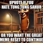 Tung Tung Tung Sahur | UPVOTE IF YOU HATE TUNG TUNG SAHUR; OR YOU WANT THE GREAT MEME RESET TO CONTINUE | image tagged in tung tung tung sahur | made w/ Imgflip meme maker