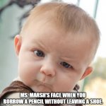 Teacher Meme | MS. MARSH'S FACE WHEN YOU BORROW A PENCIL WITHOUT LEAVING A SHOE. | image tagged in baby face | made w/ Imgflip meme maker