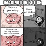 My brain in a nutshell | PEOPLE WITH VIVID IMAGINATION BE LIKE:; Almost now shut up; Hey are you asleep; I have an idea for a story that needs immediate attention | image tagged in brain before sleep | made w/ Imgflip meme maker