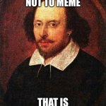 meme or no | TO MEME OR NOT TO MEME; THAT IS THE QUESTION | image tagged in shakespeare | made w/ Imgflip meme maker