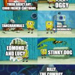 I STILL LIKE DANDELOOO PROMISE | OGGY OGGY; THERE AREN'T ANY GOOD FRENCH CARTOONS; TANGRANIMALS; OGGY AND THE COCKROACHES; EDMOND AND LUCY; STINKY DOG; BILLY THE COWBOY HAMSTER | image tagged in spongebob diapers meme | made w/ Imgflip meme maker