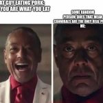 this happened irl | FAT GUY EATING PORK:

ME: YOU ARE WHAT YOU EAT; SOME RANDOM PERSON: DOES THAT MEAN CANNIBALS ARE THE ONLY REAL PEOPLE 
ME: | image tagged in farcry 6 giancarlo esposito | made w/ Imgflip meme maker