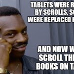 Daily Bad Dad Joke February 5, 2026 | TABLETS WERE REPLACED BY SCROLLS, SCROLLS WERE REPLACED BY BOOKS. AND NOW WE JUST SCROLL THROUGH BOOKS ON TABLETS. | image tagged in file ///c /tabletopsimultor/p03wv8tb jpg | made w/ Imgflip meme maker