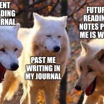 Dumbahh | PRESENT ME READING MY JOURNAL; FUTURE ME READING THE NOTES PRESENT ME IS WRITING; PAST ME WRITING IN MY JOURNAL | image tagged in laughing wolf | made w/ Imgflip meme maker