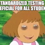DW tired | "STANDARDIZED TESTING IS BENEFICIAL FOR ALL STUDENTS" | image tagged in dw tired | made w/ Imgflip meme maker