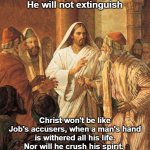 Jesus Heals Man with withered hand | A bent reed He will not break off,
And a dimly burning wick 
He will not extinguish; Christ won't be like Job's accusers, when a man's hand is withered all his life. Nor will he crush his spirit. 
He loves the brokenhearted, and nourishes those who seek His healing. | image tagged in jesus heals man with withered hand | made w/ Imgflip meme maker